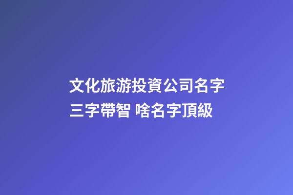 文化旅游投資公司名字三字帶智 啥名字頂級-第1張-公司起名-玄機派